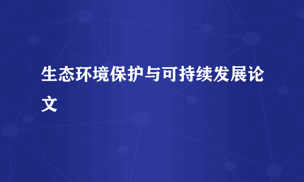 生态环境保护与可持续发展论文