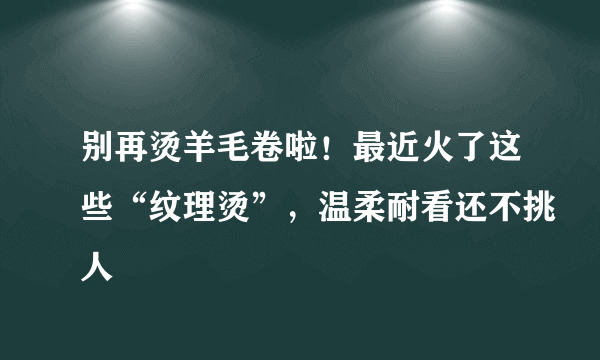 别再烫羊毛卷啦！最近火了这些“纹理烫”，温柔耐看还不挑人