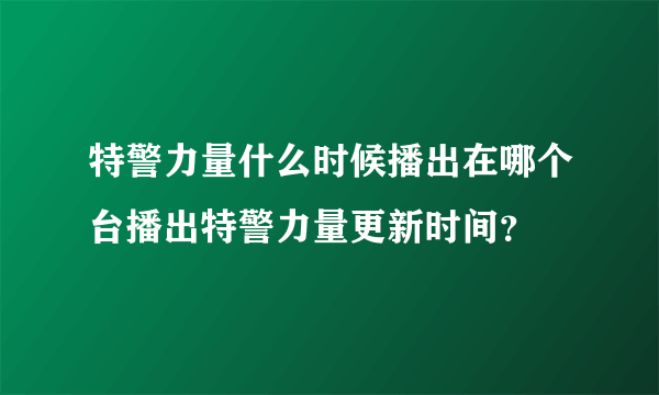 特警力量什么时候播出在哪个台播出特警力量更新时间？