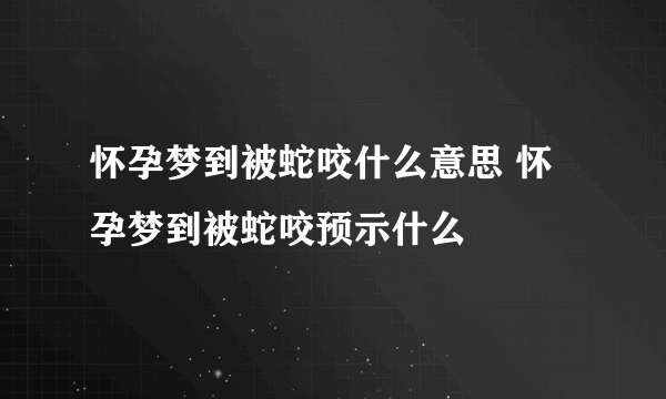 怀孕梦到被蛇咬什么意思 怀孕梦到被蛇咬预示什么