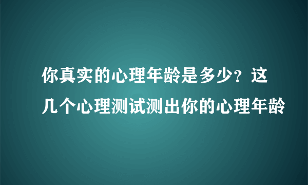 你真实的心理年龄是多少？这几个心理测试测出你的心理年龄