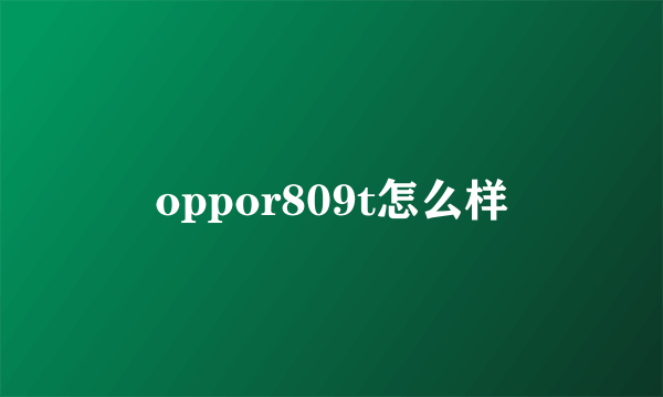 oppor809t怎么样