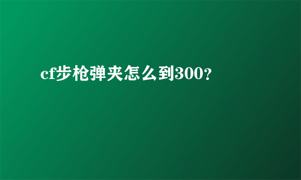 cf步枪弹夹怎么到300？