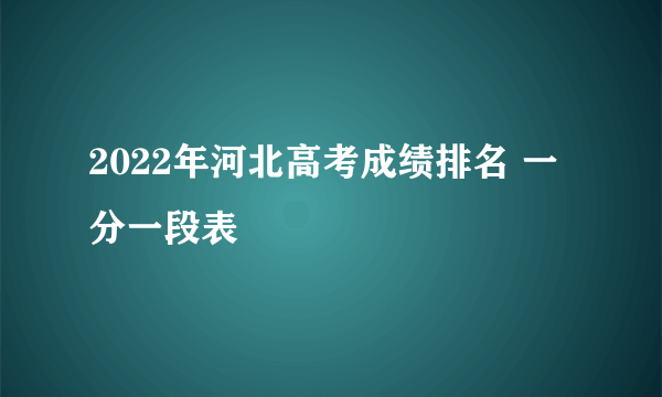 2022年河北高考成绩排名 一分一段表