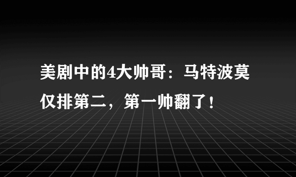 美剧中的4大帅哥：马特波莫仅排第二，第一帅翻了！