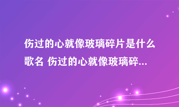 伤过的心就像玻璃碎片是什么歌名 伤过的心就像玻璃碎片完整歌词