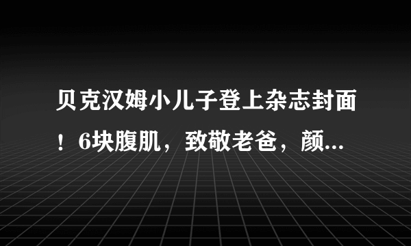 贝克汉姆小儿子登上杂志封面！6块腹肌，致敬老爸，颜值差太远