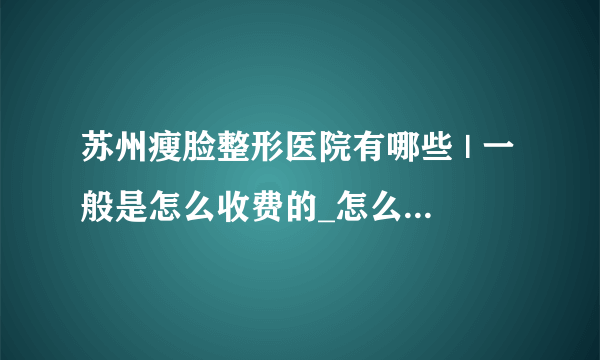 苏州瘦脸整形医院有哪些 | 一般是怎么收费的_怎么样才可以有效的瘦脸？