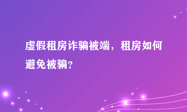 虚假租房诈骗被端，租房如何避免被骗？