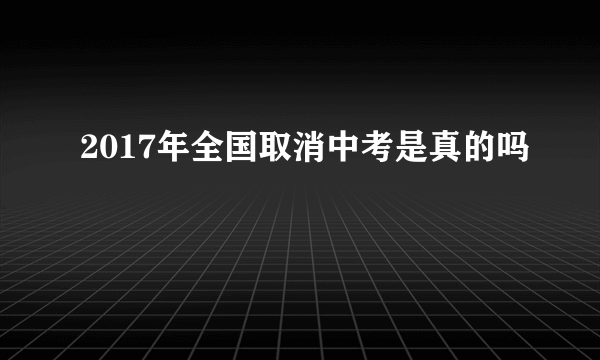 2017年全国取消中考是真的吗