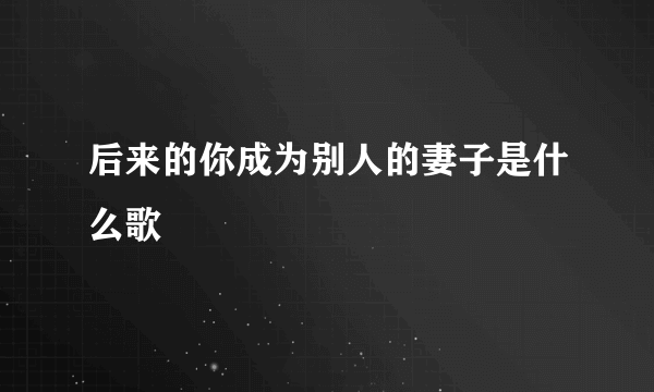 后来的你成为别人的妻子是什么歌