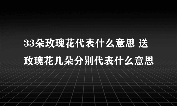 33朵玫瑰花代表什么意思 送玫瑰花几朵分别代表什么意思