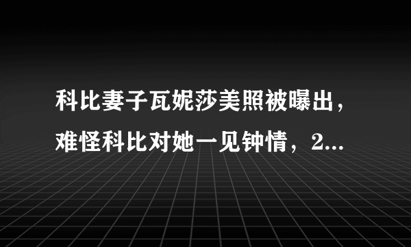 科比妻子瓦妮莎美照被曝出，难怪科比对她一见钟情，21年相敬如宾