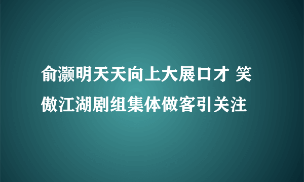 俞灏明天天向上大展口才 笑傲江湖剧组集体做客引关注