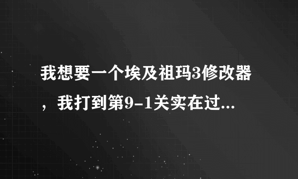 我想要一个埃及祖玛3修改器，我打到第9-1关实在过不去了，可以的话加我997009952。我没有悬赏了，对不起啊