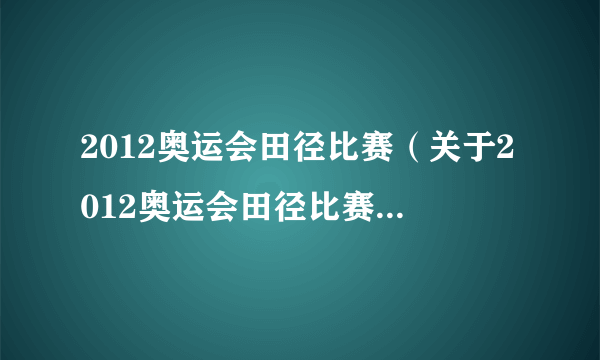 2012奥运会田径比赛（关于2012奥运会田径比赛的简介）