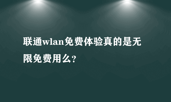 联通wlan免费体验真的是无限免费用么？