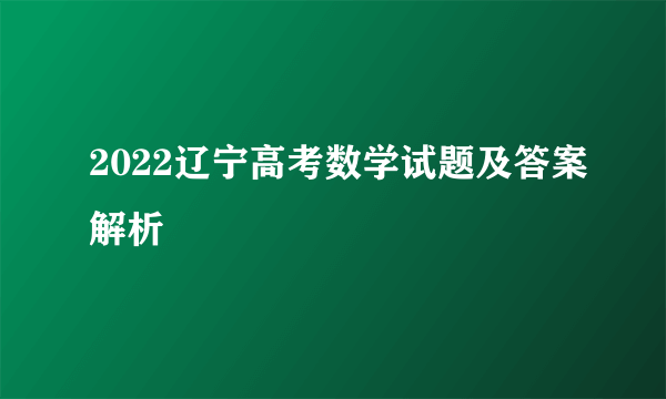 2022辽宁高考数学试题及答案解析