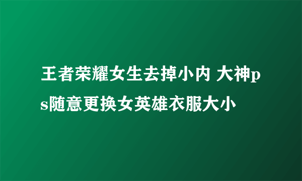 王者荣耀女生去掉小内 大神ps随意更换女英雄衣服大小