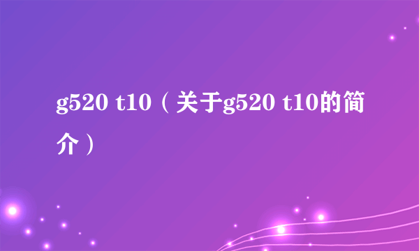 g520 t10（关于g520 t10的简介）