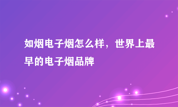 如烟电子烟怎么样，世界上最早的电子烟品牌