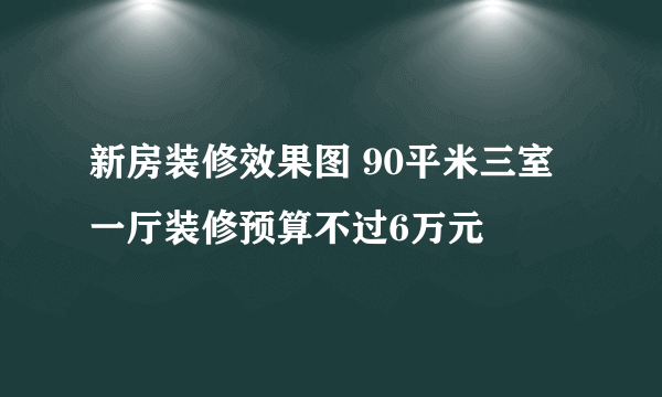 新房装修效果图 90平米三室一厅装修预算不过6万元