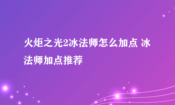 火炬之光2冰法师怎么加点 冰法师加点推荐