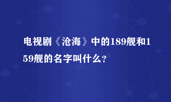 电视剧《沧海》中的189舰和159舰的名字叫什么？