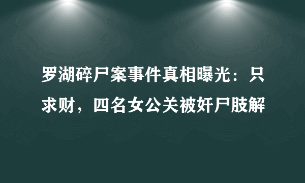 罗湖碎尸案事件真相曝光：只求财，四名女公关被奸尸肢解