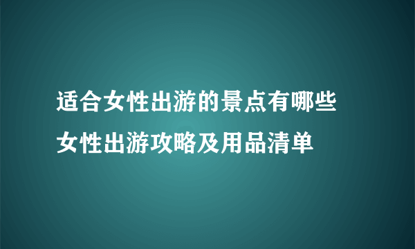 适合女性出游的景点有哪些 女性出游攻略及用品清单