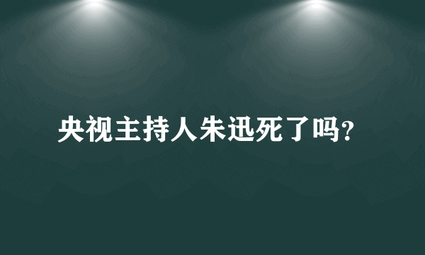 央视主持人朱迅死了吗？