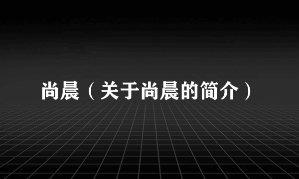 尚晨（关于尚晨的简介）