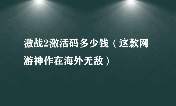 激战2激活码多少钱（这款网游神作在海外无敌）