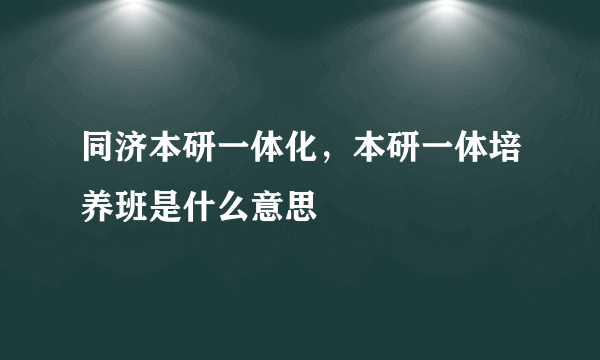 同济本研一体化，本研一体培养班是什么意思