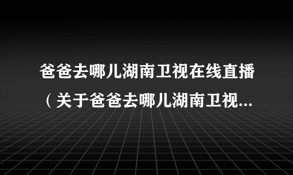 爸爸去哪儿湖南卫视在线直播（关于爸爸去哪儿湖南卫视在线直播的简介）