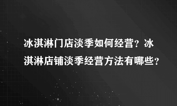 冰淇淋门店淡季如何经营？冰淇淋店铺淡季经营方法有哪些？