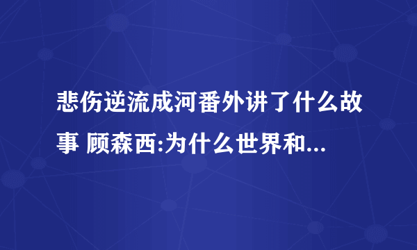 悲伤逆流成河番外讲了什么故事 顾森西:为什么世界和我想像的不一样- 飞外网