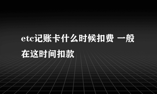 etc记账卡什么时候扣费 一般在这时间扣款