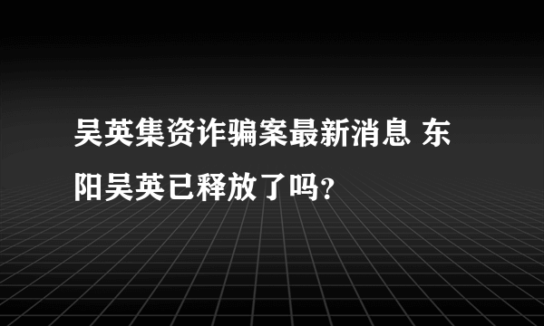 吴英集资诈骗案最新消息 东阳吴英已释放了吗？