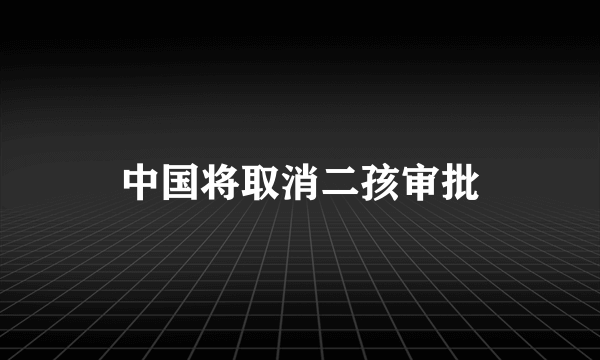 中国将取消二孩审批