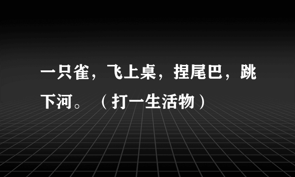 一只雀，飞上桌，捏尾巴，跳下河。 （打一生活物）