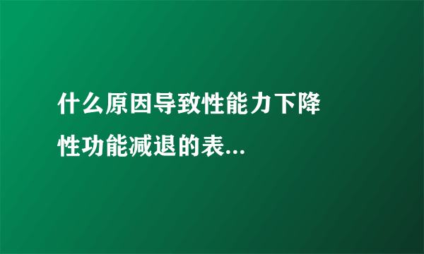 什么原因导致性能力下降       性功能减退的表现有哪些