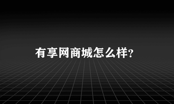 有享网商城怎么样？