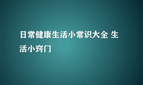 日常健康生活小常识大全 生活小窍门