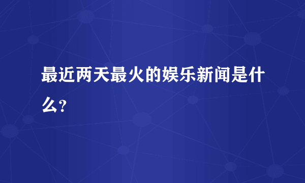 最近两天最火的娱乐新闻是什么？