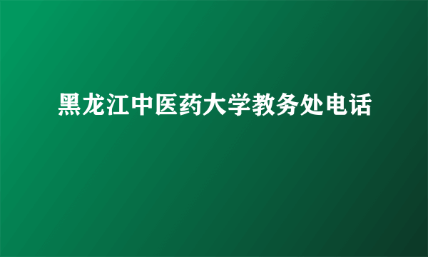 黑龙江中医药大学教务处电话