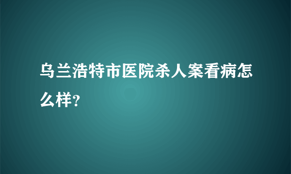 乌兰浩特市医院杀人案看病怎么样？