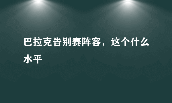 巴拉克告别赛阵容，这个什么水平