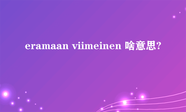 eramaan viimeinen 啥意思?