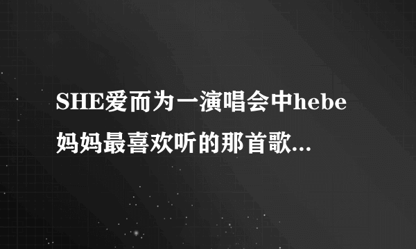 SHE爱而为一演唱会中hebe妈妈最喜欢听的那首歌歌叫什么名字？